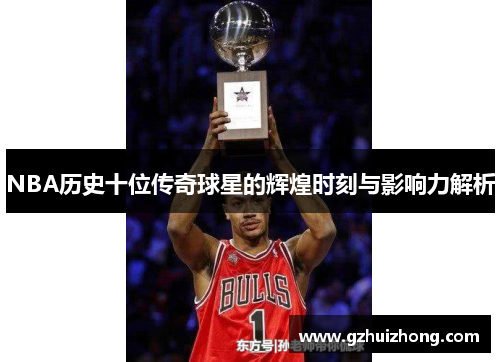 NBA历史十位传奇球星的辉煌时刻与影响力解析