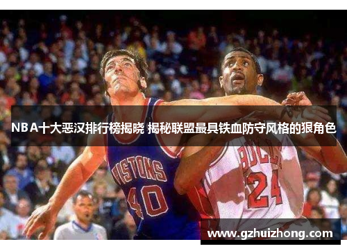 NBA十大恶汉排行榜揭晓 揭秘联盟最具铁血防守风格的狠角色