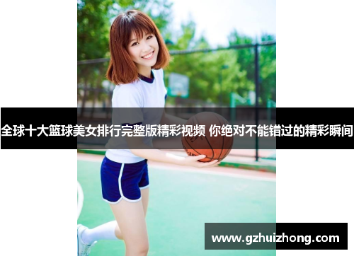 全球十大篮球美女排行完整版精彩视频 你绝对不能错过的精彩瞬间