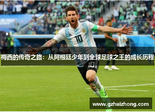 梅西的传奇之路：从阿根廷少年到全球足球之王的成长历程