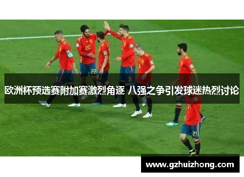 欧洲杯预选赛附加赛激烈角逐 八强之争引发球迷热烈讨论