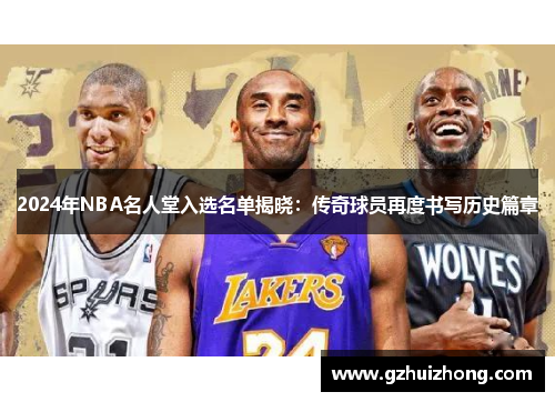 2024年NBA名人堂入选名单揭晓：传奇球员再度书写历史篇章