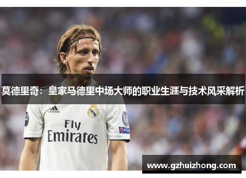 莫德里奇：皇家马德里中场大师的职业生涯与技术风采解析