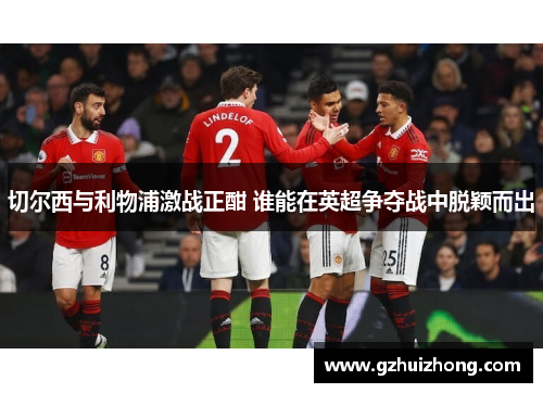 切尔西与利物浦激战正酣 谁能在英超争夺战中脱颖而出