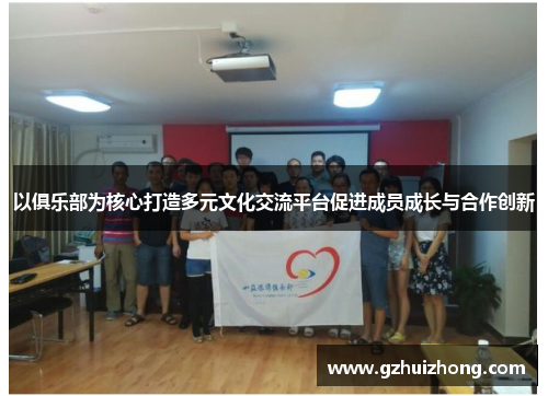 以俱乐部为核心打造多元文化交流平台促进成员成长与合作创新
