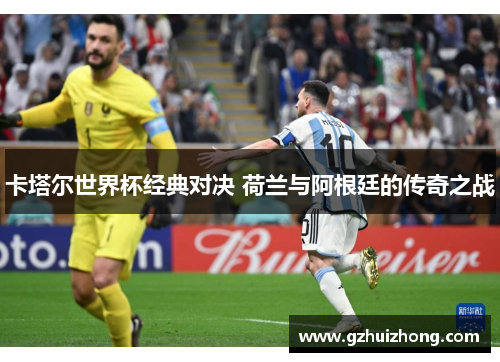 卡塔尔世界杯经典对决 荷兰与阿根廷的传奇之战