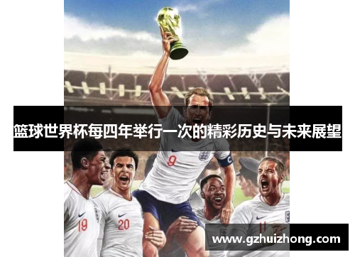 篮球世界杯每四年举行一次的精彩历史与未来展望