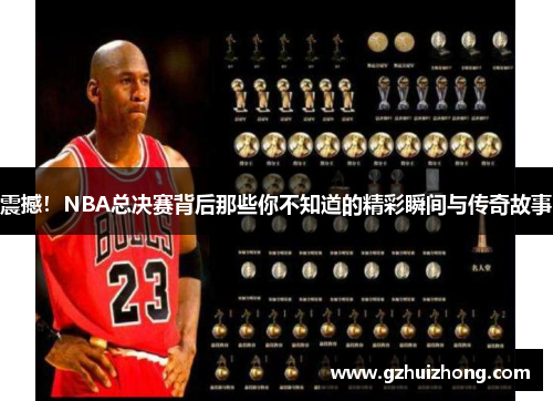 震撼！NBA总决赛背后那些你不知道的精彩瞬间与传奇故事