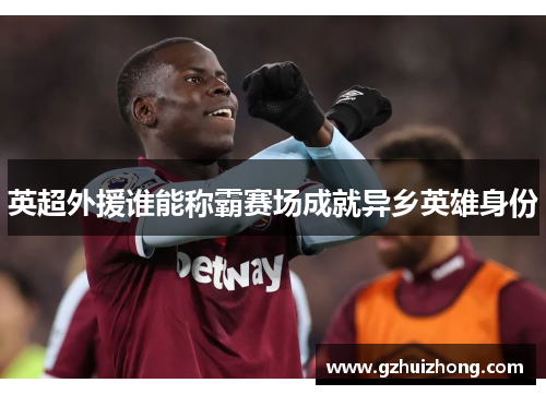 英超外援谁能称霸赛场成就异乡英雄身份