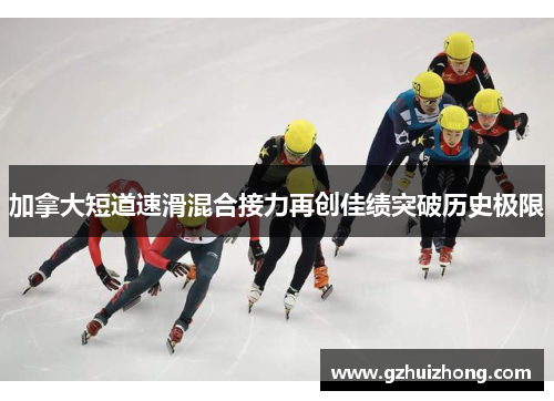 加拿大短道速滑混合接力再创佳绩突破历史极限