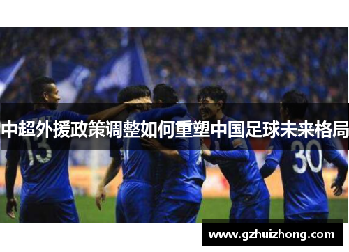 中超外援政策调整如何重塑中国足球未来格局