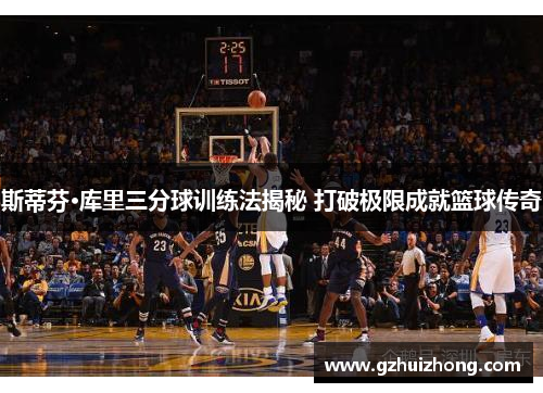 斯蒂芬·库里三分球训练法揭秘 打破极限成就篮球传奇