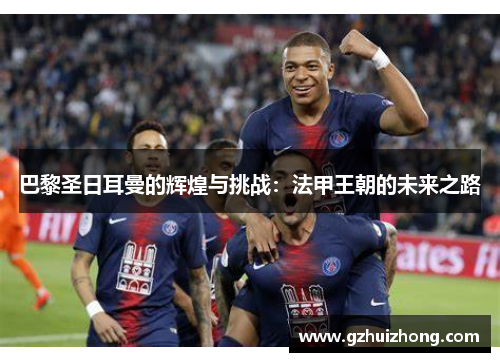 巴黎圣日耳曼的辉煌与挑战：法甲王朝的未来之路