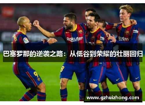 巴塞罗那的逆袭之路：从低谷到荣耀的壮丽回归
