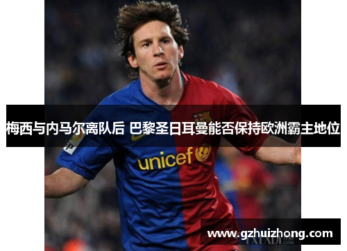 梅西与内马尔离队后 巴黎圣日耳曼能否保持欧洲霸主地位