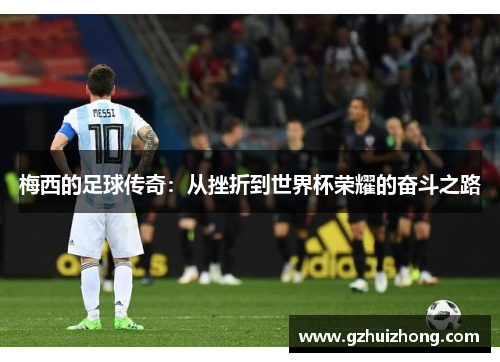 梅西的足球传奇：从挫折到世界杯荣耀的奋斗之路