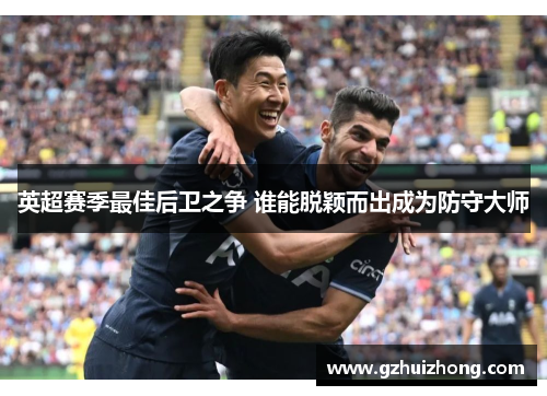 英超赛季最佳后卫之争 谁能脱颖而出成为防守大师