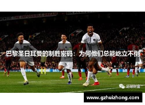 巴黎圣日耳曼的制胜密码：为何他们总能屹立不倒