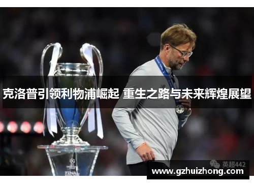 克洛普引领利物浦崛起 重生之路与未来辉煌展望