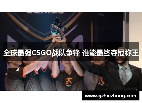 全球最强CSGO战队争锋 谁能最终夺冠称王