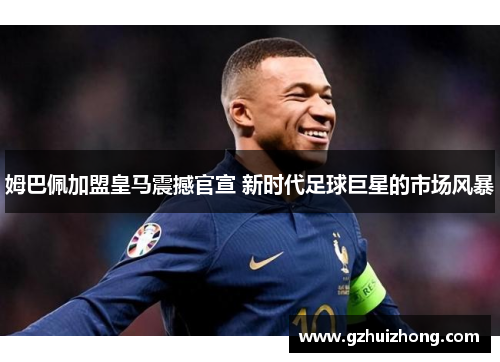 姆巴佩加盟皇马震撼官宣 新时代足球巨星的市场风暴