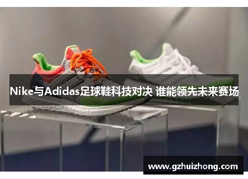 Nike与Adidas足球鞋科技对决 谁能领先未来赛场
