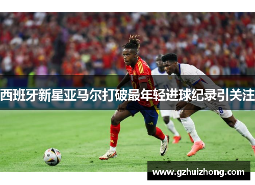 西班牙新星亚马尔打破最年轻进球纪录引关注