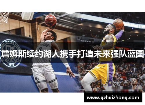 詹姆斯续约湖人携手打造未来强队蓝图