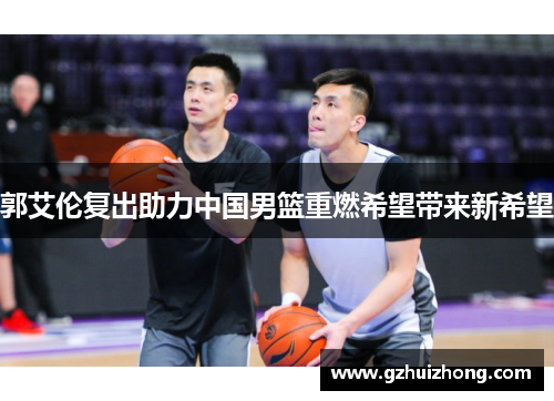 郭艾伦复出助力中国男篮重燃希望带来新希望