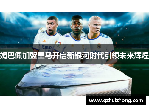 姆巴佩加盟皇马开启新银河时代引领未来辉煌