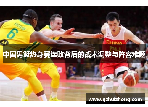 中国男篮热身赛连败背后的战术调整与阵容难题