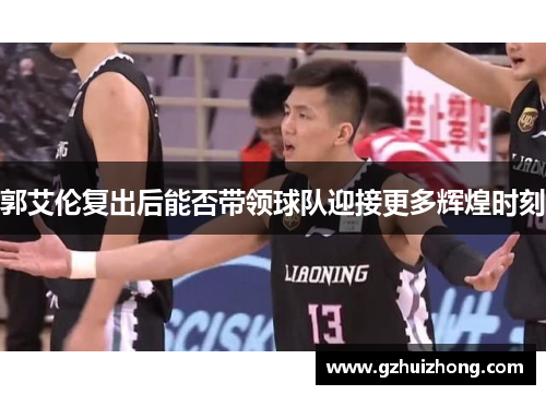 郭艾伦复出后能否带领球队迎接更多辉煌时刻