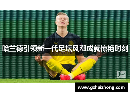 哈兰德引领新一代足坛风潮成就惊艳时刻