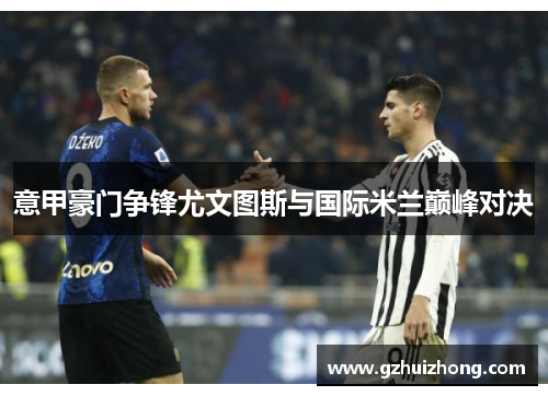 意甲豪门争锋尤文图斯与国际米兰巅峰对决