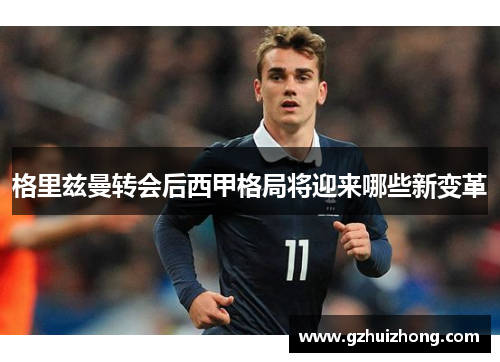 格里兹曼转会后西甲格局将迎来哪些新变革