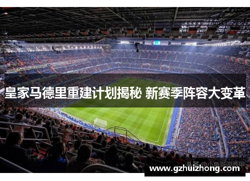 皇家马德里重建计划揭秘 新赛季阵容大变革