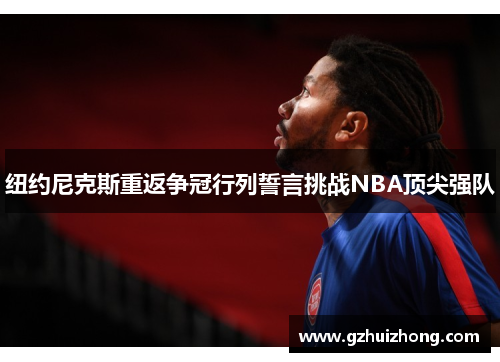 纽约尼克斯重返争冠行列誓言挑战NBA顶尖强队