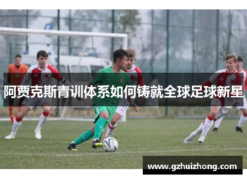 阿贾克斯青训体系如何铸就全球足球新星