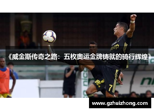 《威金斯传奇之路：五枚奥运金牌铸就的骑行辉煌》