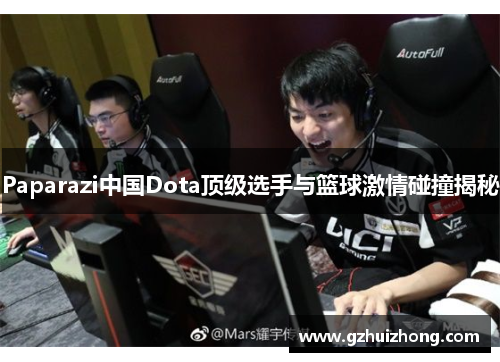 Paparazi中国Dota顶级选手与篮球激情碰撞揭秘