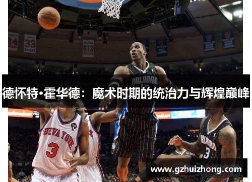 德怀特·霍华德：魔术时期的统治力与辉煌巅峰