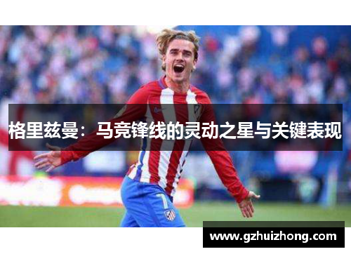 格里兹曼：马竞锋线的灵动之星与关键表现