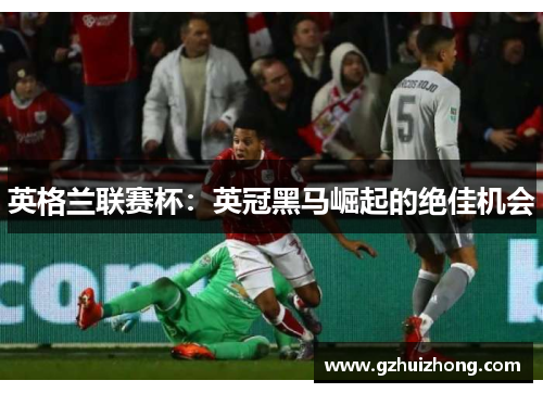 英格兰联赛杯：英冠黑马崛起的绝佳机会