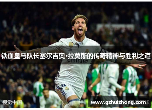 铁血皇马队长塞尔吉奥·拉莫斯的传奇精神与胜利之道