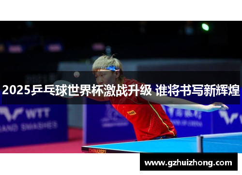2025乒乓球世界杯激战升级 谁将书写新辉煌