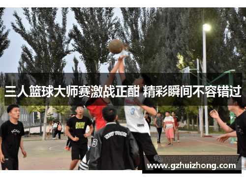 三人篮球大师赛激战正酣 精彩瞬间不容错过