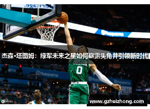 杰森·塔图姆：绿军未来之星如何崭露头角并引领新时代