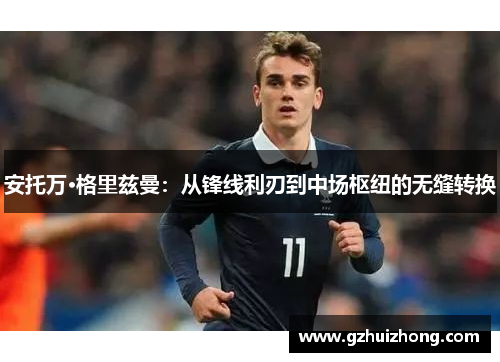 安托万·格里兹曼：从锋线利刃到中场枢纽的无缝转换