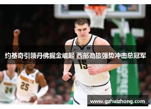 约基奇引领丹佛掘金崛起 西部劲旅强势冲击总冠军