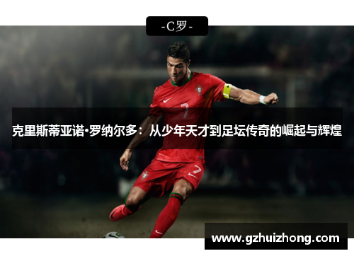 克里斯蒂亚诺·罗纳尔多：从少年天才到足坛传奇的崛起与辉煌